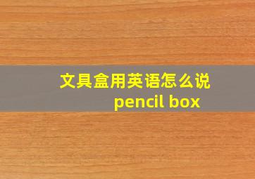 文具盒用英语怎么说pencil box